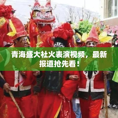 青海盛大社火表演视频，最新报道抢先看！