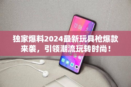 独家爆料2024最新玩具枪爆款来袭，引领潮流玩转时尚！