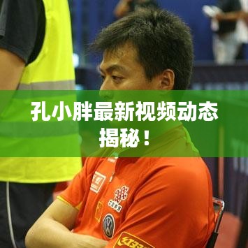 孔小胖最新视频动态揭秘！