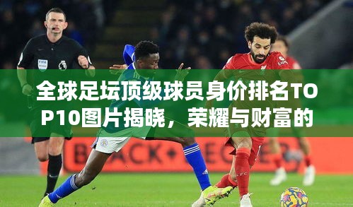 全球足坛顶级球员身价排名TOP10图片揭晓，荣耀与财富的巅峰对决