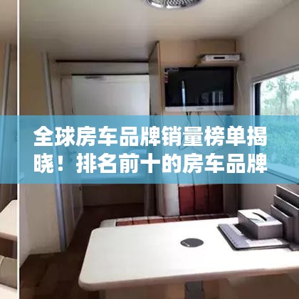 全球房车品牌销量榜单揭晓！排名前十的房车品牌一网打尽
