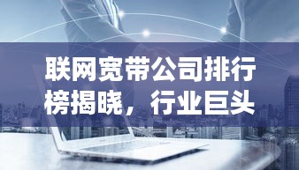 联网宽带公司排行榜揭晓，行业巨头一览无余