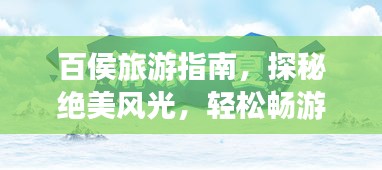 百侯旅游指南，探秘绝美风光，轻松畅游不打烊！