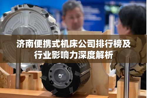 济南便携式机床公司排行榜及行业影响力深度解析