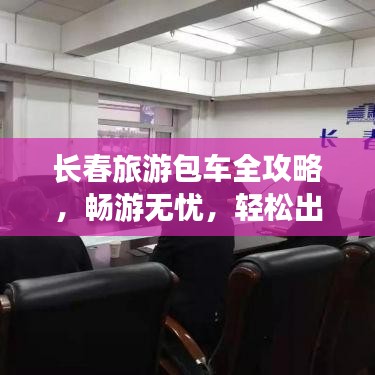 长春旅游包车全攻略，畅游无忧，轻松出行！