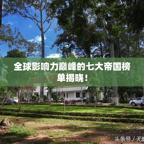 全球影响力巅峰的七大帝国榜单揭晓！