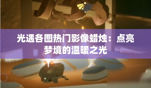 光遇各图热门影像蜡烛：点亮梦境的温暖之光