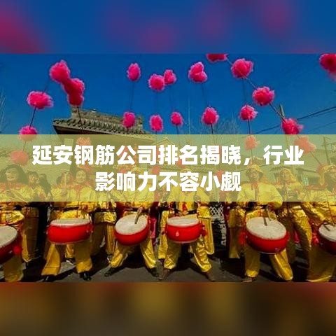 延安钢筋公司排名揭晓，行业影响力不容小觑