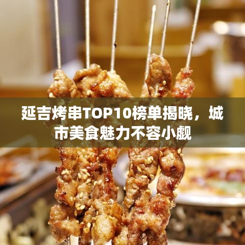 延吉烤串TOP10榜单揭晓，城市美食魅力不容小觑
