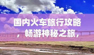 国内火车旅行攻略，畅游神秘之旅，一站一风景
