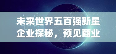 未来世界五百强新星企业探秘，预见商业巅峰之旅