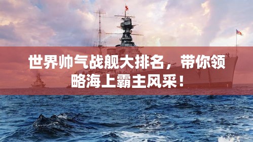 世界帅气战舰大排名，带你领略海上霸主风采！