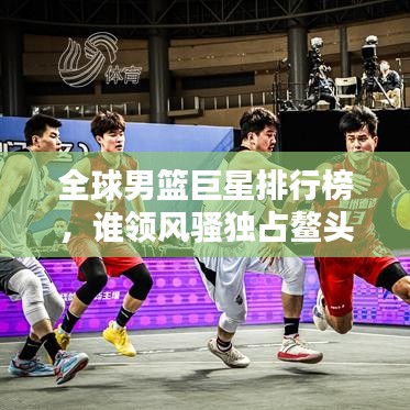 全球男篮巨星排行榜，谁领风骚独占鳌头？