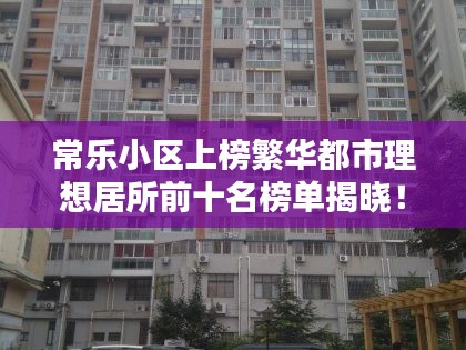常乐小区上榜繁华都市理想居所前十名榜单揭晓！