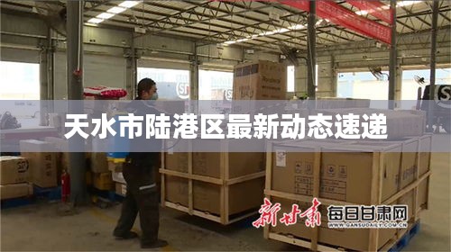 天水市陆港区最新动态速递