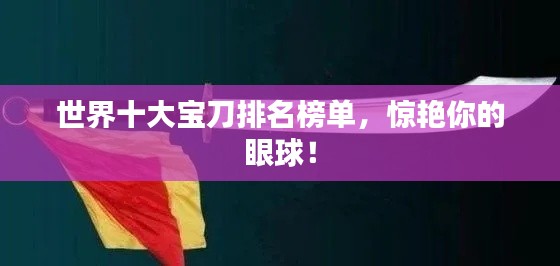 世界十大宝刀排名榜单，惊艳你的眼球！