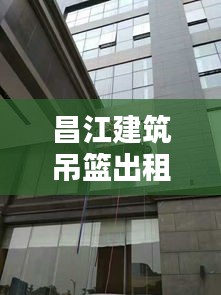 昌江建筑吊篮出租最新动态揭秘，全面更新信息，吸引您的关注！