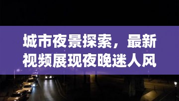 城市夜景探索，最新视频展现夜晚迷人风采