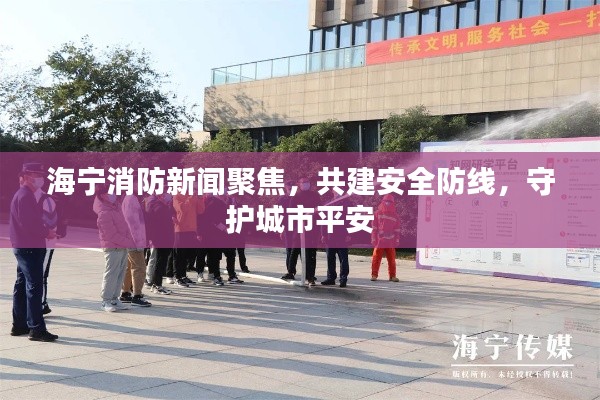 海宁消防新闻聚焦，共建安全防线，守护城市平安