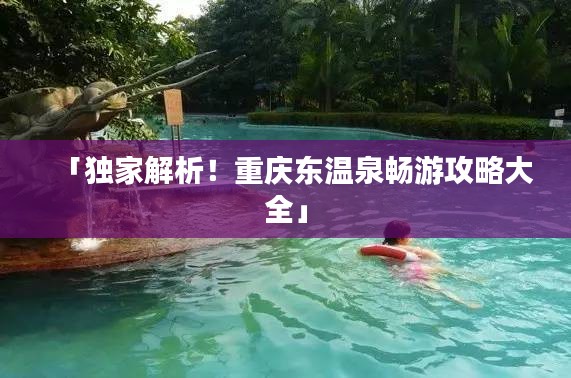 「独家解析！重庆东温泉畅游攻略大全」