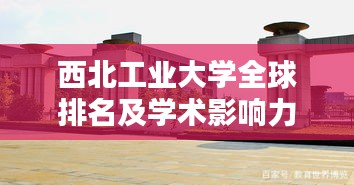 西北工业大学全球排名及学术影响力瞩目