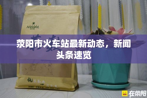 荥阳市火车站最新动态，新闻头条速览