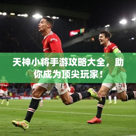 天神小将手游攻略大全，助你成为顶尖玩家！