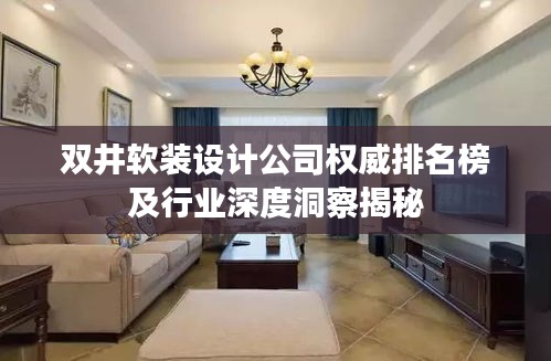 双井软装设计公司权威排名榜及行业深度洞察揭秘