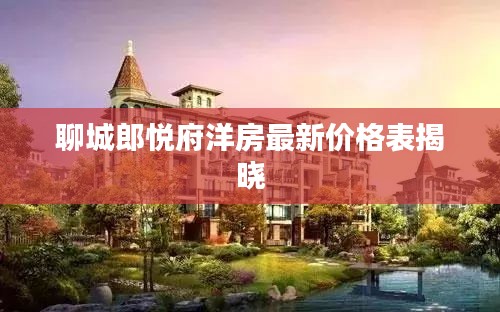聊城郎悦府洋房最新价格表揭晓