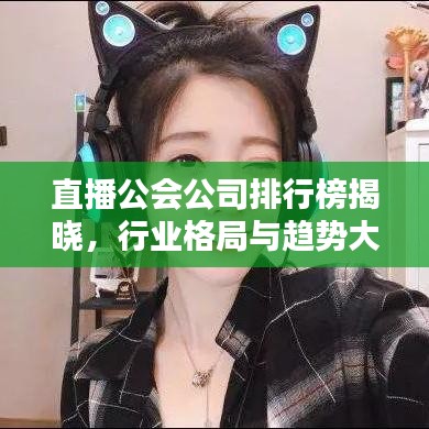 直播公会公司排行榜揭晓，行业格局与趋势大揭秘！
