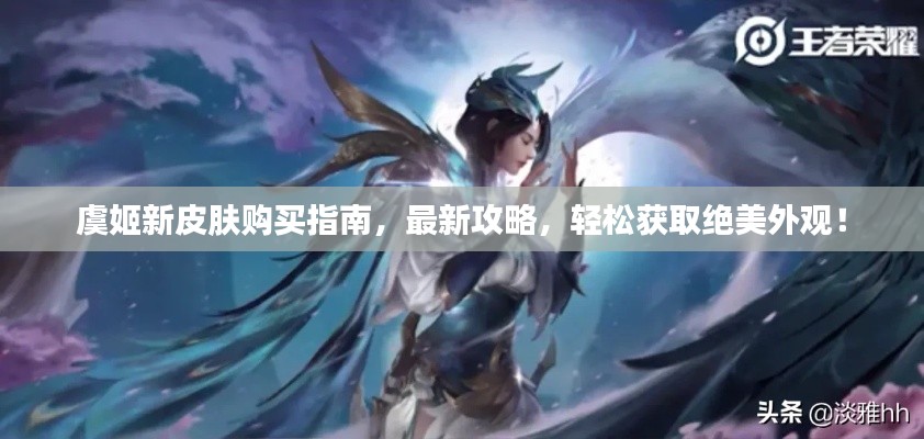 虞姬新皮肤购买指南，最新攻略，轻松获取绝美外观！