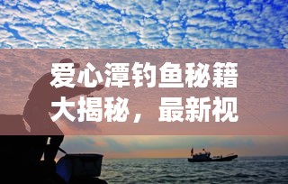 爱心潭钓鱼秘籍大揭秘，最新视频带你玩转钓鱼乐趣探索！