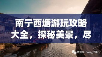 南宁西塘游玩攻略大全，探秘美景，尽享惬意时光！