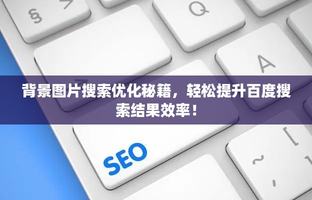 背景图片搜索优化秘籍，轻松提升百度搜索结果效率！