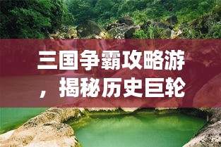 三国争霸攻略游，揭秘历史巨轮背后的旅游胜地！
