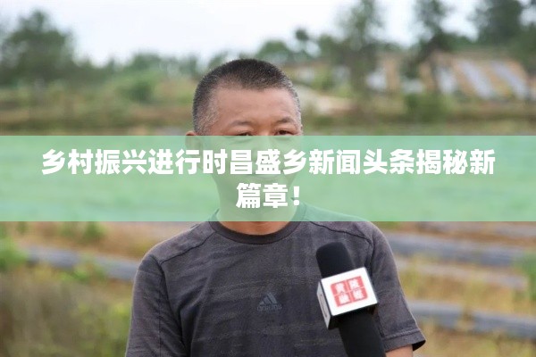 乡村振兴进行时昌盛乡新闻头条揭秘新篇章！