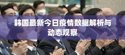 韩国最新今日疫情数据解析与动态观察