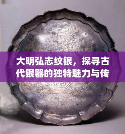 大明弘志纹银，探寻古代银器的独特魅力与传世风采