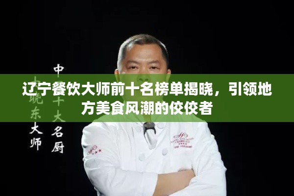 辽宁餐饮大师前十名榜单揭晓，引领地方美食风潮的佼佼者