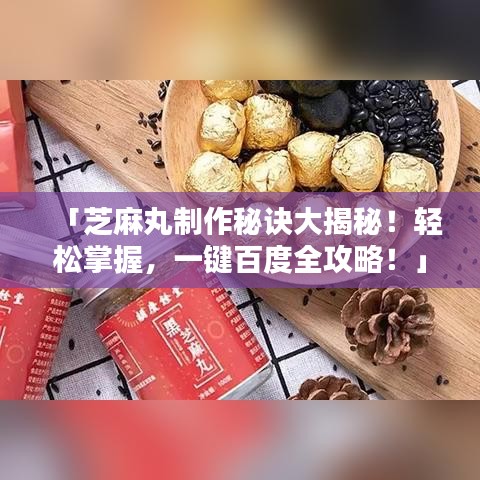 「芝麻丸制作秘诀大揭秘！轻松掌握，一键百度全攻略！」