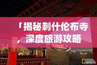 「揭秘刺什伦布寺，深度旅游攻略带你领略独特魅力」