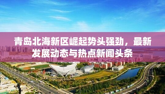 青岛北海新区崛起势头强劲，最新发展动态与热点新闻头条