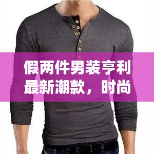 假两件男装亨利最新潮款，时尚与实用完美融合！