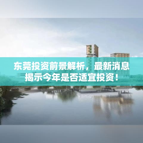 东莞投资前景解析，最新消息揭示今年是否适宜投资！
