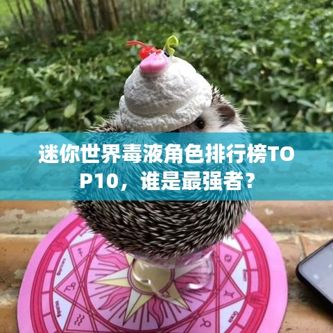 迷你世界毒液角色排行榜TOP10，谁是最强者？