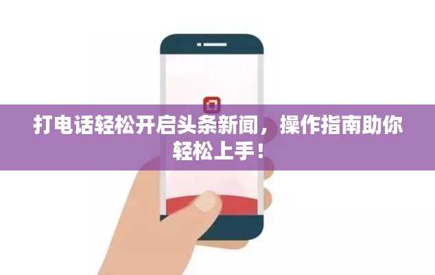 打电话轻松开启头条新闻，操作指南助你轻松上手！