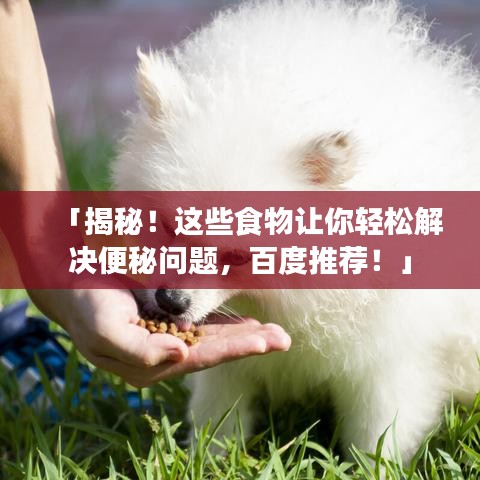 「揭秘！这些食物让你轻松解决便秘问题，百度推荐！」