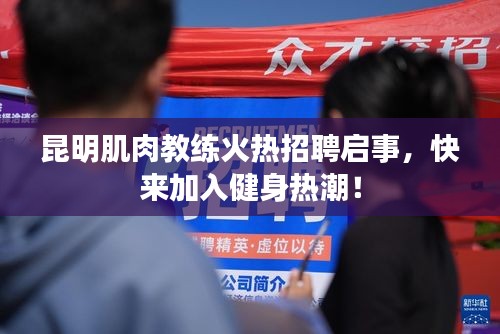 昆明肌肉教练火热招聘启事，快来加入健身热潮！