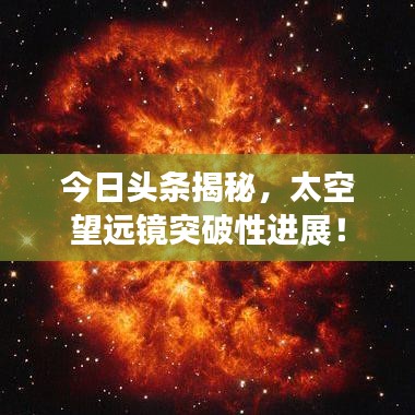 今日头条揭秘，太空望远镜突破性进展！