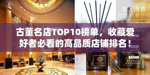 古董名店TOP10榜单，收藏爱好者必看的高品质店铺排名！